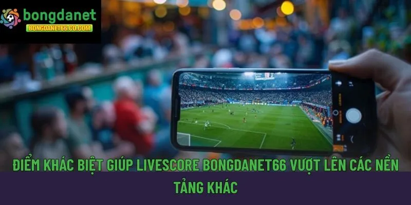 Điểm khác biệt giúp Livescore Bongdanet66 vượt lên các nền tảng khác