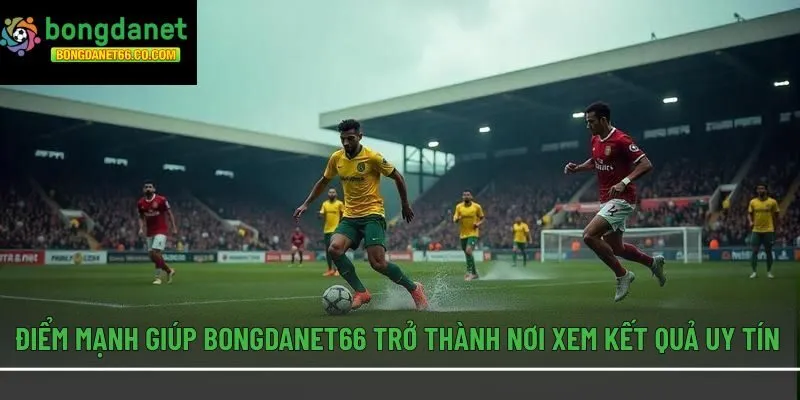 Điểm mạnh giúp Bongdanet66 trở thành nơi xem kết quả uy tín
