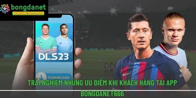 Trải nghiệm những ưu điểm khi khách hàng tải app Bongdanet666